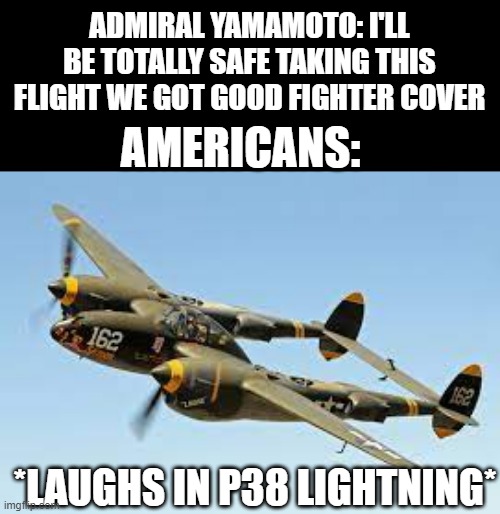 *laughs in p-38 lightning* | ADMIRAL YAMAMOTO: I'LL BE TOTALLY SAFE TAKING THIS FLIGHT WE GOT GOOD FIGHTER COVER; AMERICANS:; *LAUGHS IN P38 LIGHTNING* | made w/ Imgflip meme maker