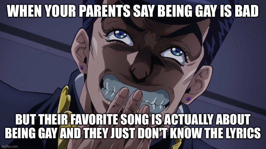 So funny | WHEN YOUR PARENTS SAY BEING GAY IS BAD; BUT THEIR FAVORITE SONG IS ACTUALLY ABOUT BEING GAY AND THEY JUST DON'T KNOW THE LYRICS | image tagged in jojo's bizarre adventure josuke laughing | made w/ Imgflip meme maker