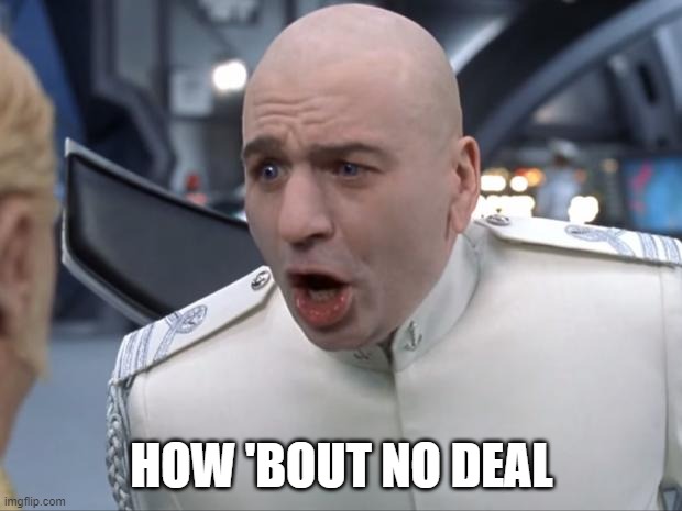 Dr. Evil How 'Bout No! | HOW 'BOUT NO DEAL | image tagged in dr evil how 'bout no | made w/ Imgflip meme maker