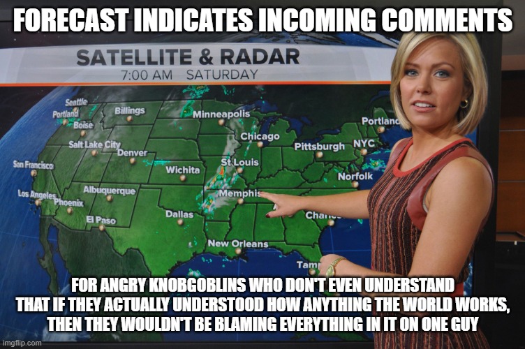 Weather forecast | FORECAST INDICATES INCOMING COMMENTS FOR ANGRY KNOBGOBLINS WHO DON'T EVEN UNDERSTAND THAT IF THEY ACTUALLY UNDERSTOOD HOW ANYTHING THE WORLD | image tagged in weather forecast | made w/ Imgflip meme maker