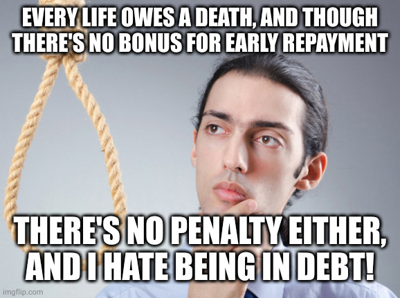 Plus think of all the chores and other bullshit you'll get to skip out on! | EVERY LIFE OWES A DEATH, AND THOUGH THERE'S NO BONUS FOR EARLY REPAYMENT; THERE'S NO PENALTY EITHER, AND I HATE BEING IN DEBT! | image tagged in noose | made w/ Imgflip meme maker