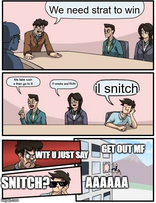 cs strat | We need strat to win; Me fake rush a then go to B; I'l smoke and RUN; il snitch; GET OUT MF; WTF U JUST SAY; SNITCH? AAAAAA | image tagged in memes,boardroom meeting suggestion | made w/ Imgflip meme maker