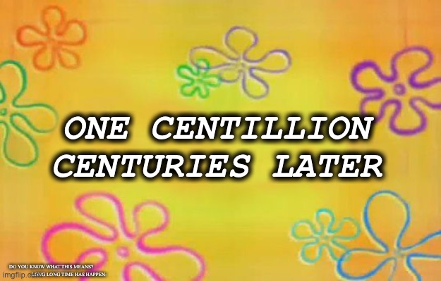 Spongebob time card background  | ONE CENTILLION CENTURIES LATER; DO YOU KNOW WHAT THIS MEANS?                              LONG LONG TIME HAS HAPPEN- | image tagged in spongebob time card background | made w/ Imgflip meme maker