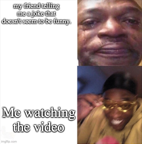 Sad Happy | my friend telling me a joke that doesn't seem to be funny. Me watching the video | image tagged in sad happy,funny,relatable | made w/ Imgflip meme maker