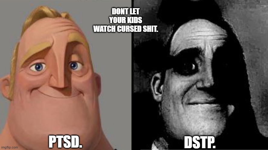 iz tru | DONT LET YOUR KIDS WATCH CURSED SHIT. PTSD. DSTP. | image tagged in traumatized mr incredible | made w/ Imgflip meme maker