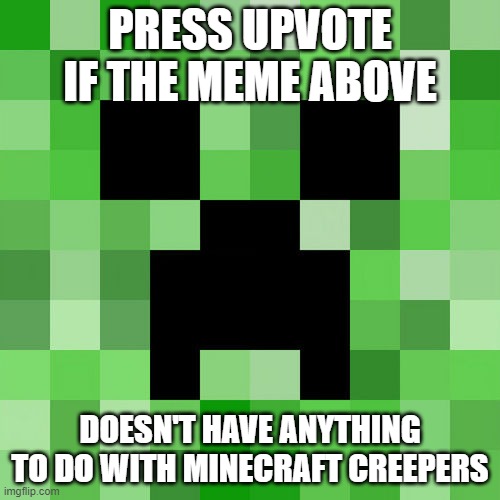 Press Upvote If The Meme Above Doesn't Have Anything To Do With Minecraft Creepers | PRESS UPVOTE IF THE MEME ABOVE; DOESN'T HAVE ANYTHING TO DO WITH MINECRAFT CREEPERS | image tagged in memes,scumbag minecraft | made w/ Imgflip meme maker