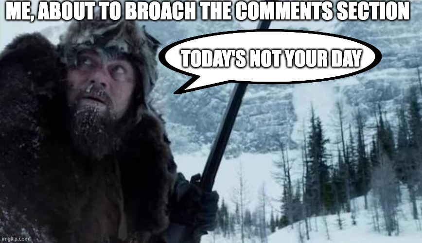 comments section | ME, ABOUT TO BROACH THE COMMENTS SECTION; TODAY'S NOT YOUR DAY | image tagged in comment section,broach,world of pain,bad day | made w/ Imgflip meme maker