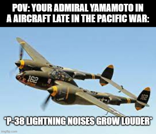 no clever title | POV: YOUR ADMIRAL YAMAMOTO IN A AIRCRAFT LATE IN THE PACIFIC WAR:; *P-38 LIGHTNING NOISES GROW LOUDER* | image tagged in memes | made w/ Imgflip meme maker