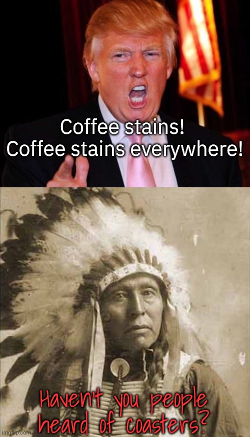 Donald Trump and Native American | Coffee stains!  Coffee stains everywhere! Haven't you people heard of coasters? | image tagged in donald trump and native american | made w/ Imgflip meme maker
