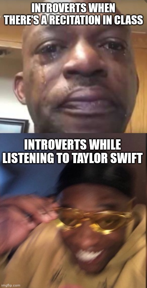 Introverts | INTROVERTS WHEN THERE'S A RECITATION IN CLASS; INTROVERTS WHILE LISTENING TO TAYLOR SWIFT | image tagged in yellow glass guy,crying black dude | made w/ Imgflip meme maker