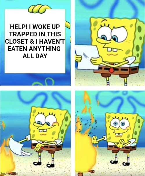 Spongebob Burning Paper | HELP! I WOKE UP
TRAPPED IN THIS
CLOSET & I HAVEN'T
EATEN ANYTHING 
ALL DAY | image tagged in spongebob burning paper | made w/ Imgflip meme maker