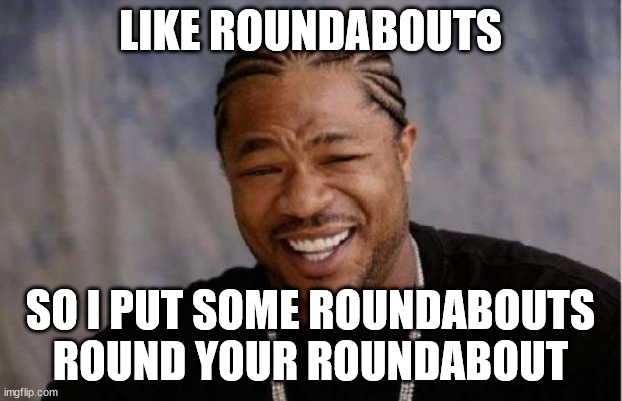 Yo Dawg Heard You Meme | LIKE ROUNDABOUTS; SO I PUT SOME ROUNDABOUTS ROUND YOUR ROUNDABOUT | image tagged in memes,yo dawg heard you | made w/ Imgflip meme maker