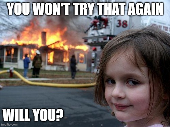 You won't try that again | YOU WON'T TRY THAT AGAIN; WILL YOU? | image tagged in memes,disaster girl | made w/ Imgflip meme maker