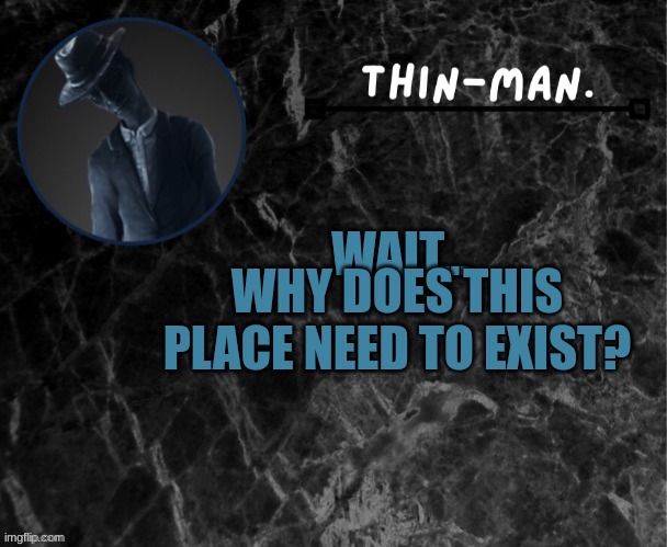 Mod note: I’m letting this through for education purposes, flag if the user is not capable of being respectful  | WHY DOES THIS PLACE NEED TO EXIST? WAIT... | image tagged in thin-man's temp | made w/ Imgflip meme maker