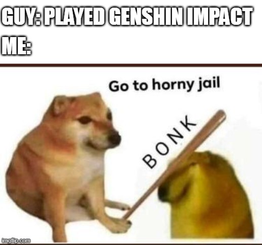 i just don't like anime and genshin impact |  GUY: PLAYED GENSHIN IMPACT; ME: | image tagged in go to horny jail,no anime allowed | made w/ Imgflip meme maker