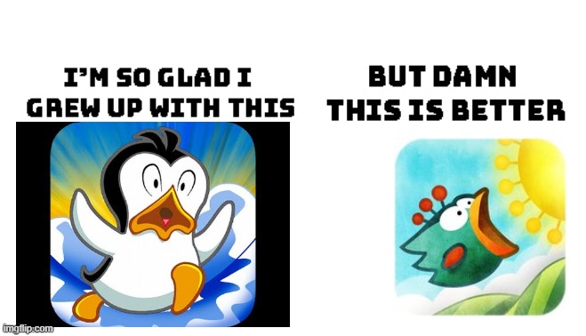 i wish i could play tiny wings | image tagged in im so glad i grew up with this but damn this is better | made w/ Imgflip meme maker