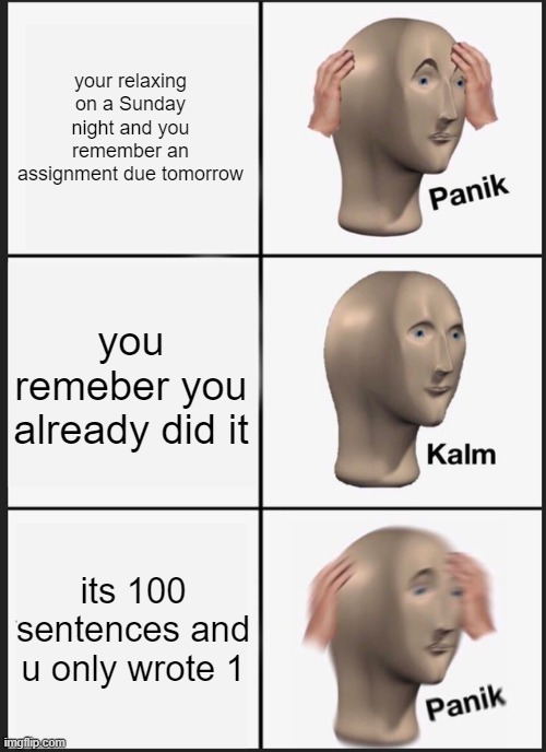 Panik Kalm Panik | your relaxing on a Sunday night and you remember an assignment due tomorrow; you remeber you already did it; its 100 sentences and u only wrote 1 | image tagged in memes,panik kalm panik | made w/ Imgflip meme maker