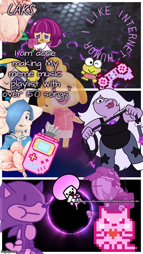 LAKS template (By LAKS) | I am done making My meme music playlist with over 150 songs; https://open.spotify.com/playlist/5VDINgfXvvECG8cqH5LHvr | image tagged in laks template by laks | made w/ Imgflip meme maker