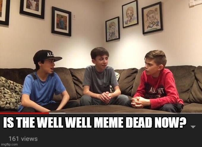 Is the well well well meme dead now? | IS THE WELL WELL MEME DEAD NOW? | image tagged in is fortnite actually overrated | made w/ Imgflip meme maker