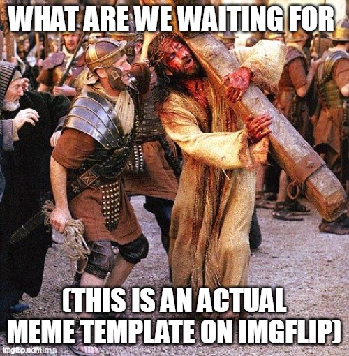 jesus crucifixion | WHAT ARE WE WAITING FOR (THIS IS AN ACTUAL MEME TEMPLATE ON IMGFLIP) | image tagged in jesus crucifixion | made w/ Imgflip meme maker