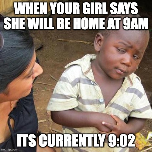 Third World Skeptical Kid Meme | WHEN YOUR GIRL SAYS SHE WILL BE HOME AT 9AM; ITS CURRENTLY 9:02 | image tagged in memes,third world skeptical kid | made w/ Imgflip meme maker
