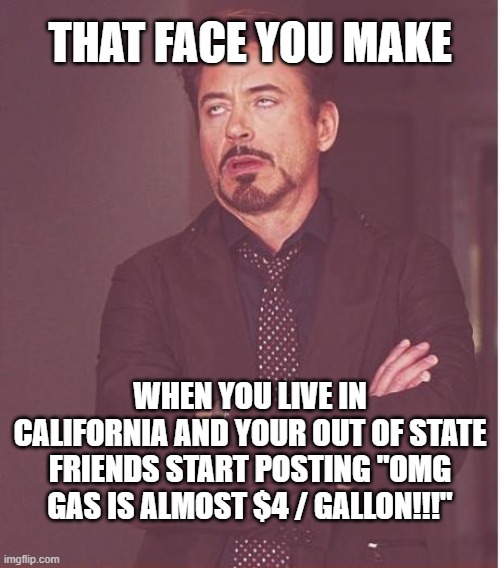 High Gas in CA |  THAT FACE YOU MAKE; WHEN YOU LIVE IN CALIFORNIA AND YOUR OUT OF STATE FRIENDS START POSTING "OMG GAS IS ALMOST $4 / GALLON!!!" | image tagged in memes,face you make robert downey jr | made w/ Imgflip meme maker