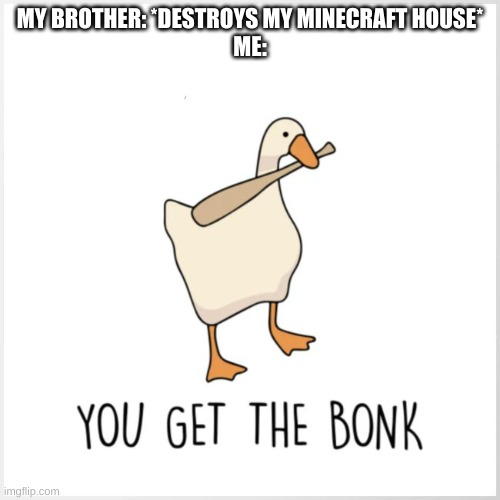 idkkkkk | MY BROTHER: *DESTROYS MY MINECRAFT HOUSE*

ME: | image tagged in you get the bonk | made w/ Imgflip meme maker