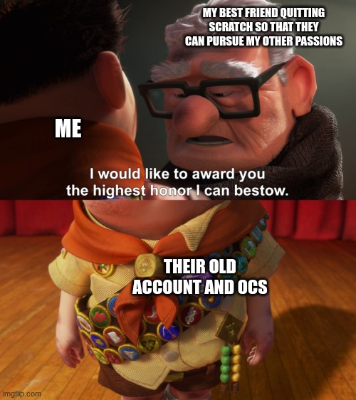 ;-; | MY BEST FRIEND QUITTING SCRATCH SO THAT THEY CAN PURSUE MY OTHER PASSIONS; ME; THEIR OLD ACCOUNT AND OCS | image tagged in highest honor,sad,old friend | made w/ Imgflip meme maker