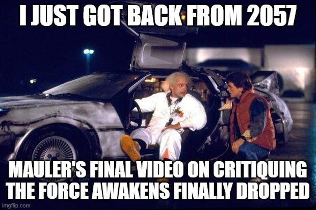 Back to the future | I JUST GOT BACK FROM 2057; MAULER'S FINAL VIDEO ON CRITIQUING
THE FORCE AWAKENS FINALLY DROPPED | image tagged in back to the future | made w/ Imgflip meme maker