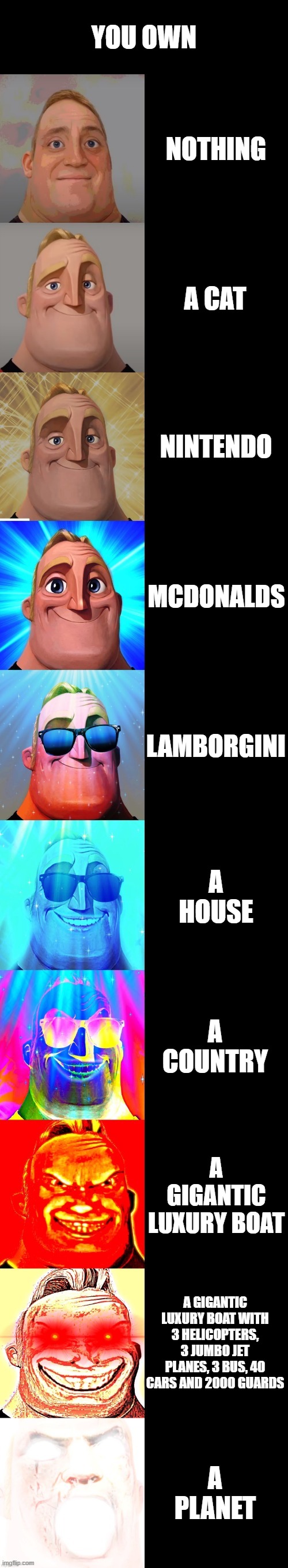mr incredible becoming canny | YOU OWN NOTHING A CAT NINTENDO MCDONALDS LAMBORGINI A HOUSE A COUNTRY A GIGANTIC LUXURY BOAT A GIGANTIC LUXURY BOAT WITH 3 HELICOPTERS, 3 JU | image tagged in mr incredible becoming canny | made w/ Imgflip meme maker