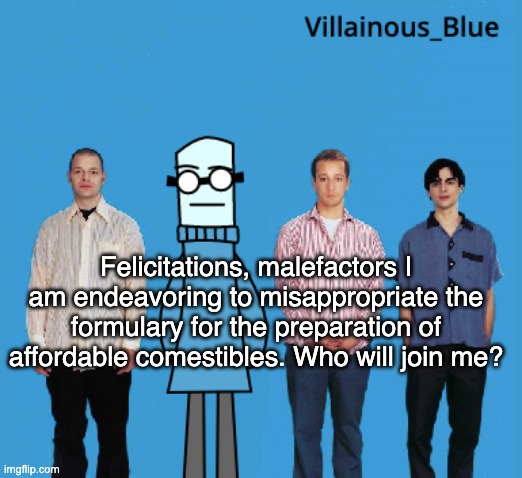 vb | Felicitations, malefactors I am endeavoring to misappropriate the formulary for the preparation of affordable comestibles. Who will join me? | image tagged in vb | made w/ Imgflip meme maker