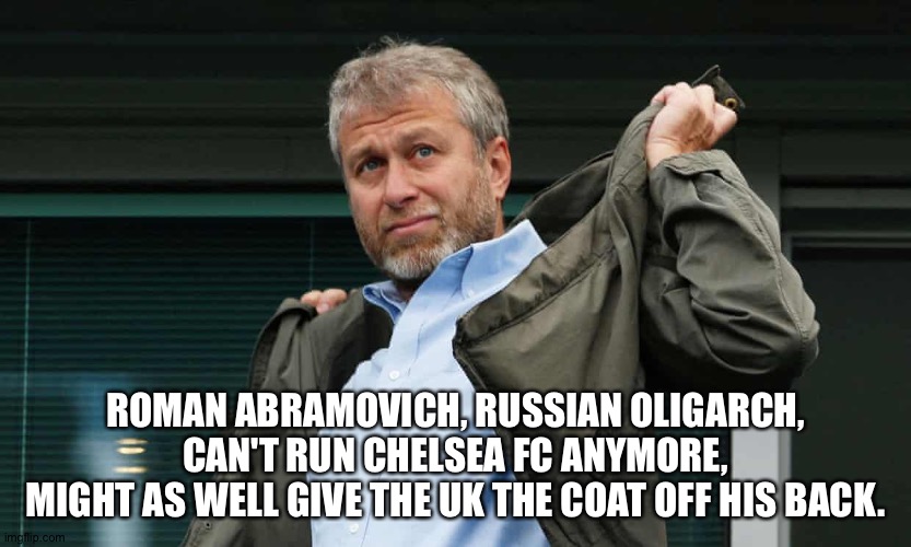 Sanctions | ROMAN ABRAMOVICH, RUSSIAN OLIGARCH,
CAN'T RUN CHELSEA FC ANYMORE,
MIGHT AS WELL GIVE THE UK THE COAT OFF HIS BACK. | image tagged in roman abramovich | made w/ Imgflip meme maker