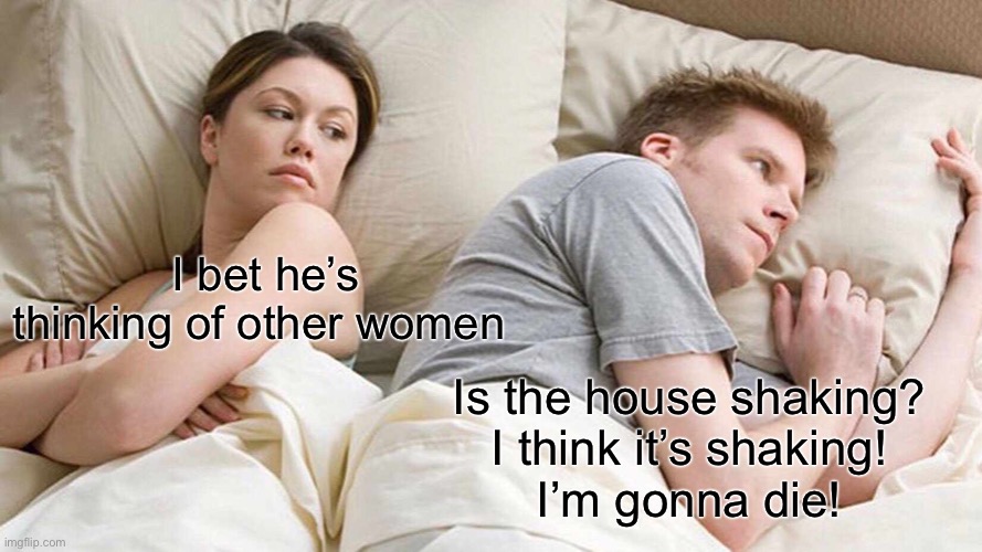 I Bet He's Thinking About Other Women Meme | I bet he’s thinking of other women Is the house shaking?
I think it’s shaking!
I’m gonna die! | image tagged in memes,i bet he's thinking about other women | made w/ Imgflip meme maker
