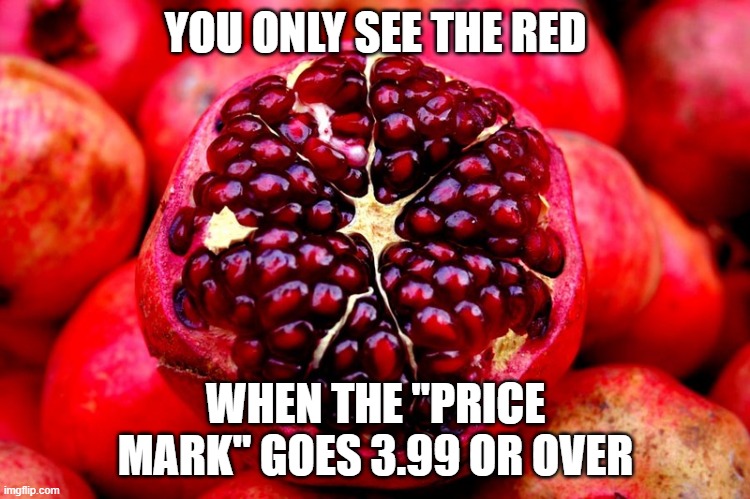 Pomegranate | YOU ONLY SEE THE RED; WHEN THE "PRICE MARK" GOES 3.99 OR OVER | image tagged in pomegranate | made w/ Imgflip meme maker