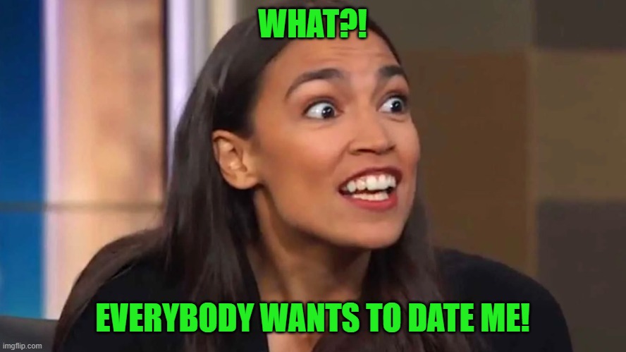 Crazy AOC | WHAT?! EVERYBODY WANTS TO DATE ME! | image tagged in crazy aoc | made w/ Imgflip meme maker