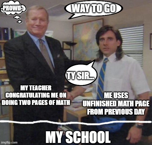 my school | WAY TO GO; -PROWD-; TY SIR... MY TEACHER CONGRATULATING ME ON DOING TWO PAGES OF MATH; ME USES UNFINISHED MATH PAGE FROM PREVIOUS DAY; MY SCHOOL | image tagged in the office congratulations | made w/ Imgflip meme maker