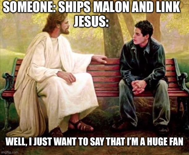 Jesus Well I just want to say I'm a huge fan | SOMEONE: SHIPS MALON AND LINK
JESUS:; WELL, I JUST WANT TO SAY THAT I’M A HUGE FAN | image tagged in jesus well i just want to say i'm a huge fan | made w/ Imgflip meme maker