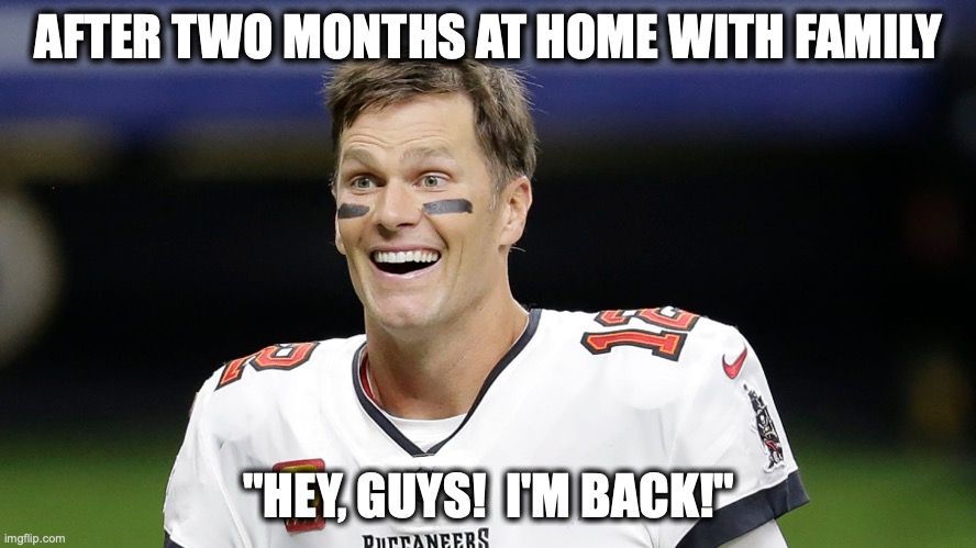 AFTER TWO MONTHS AT HOME WITH FAMILY; "HEY, GUYS!  I'M BACK!" | image tagged in tom brady,nfl | made w/ Imgflip meme maker