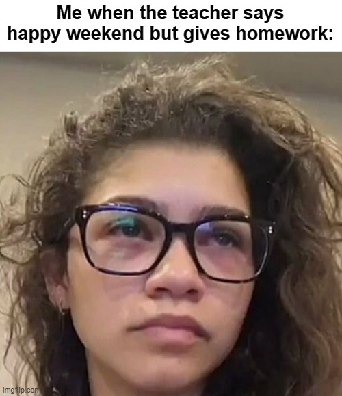 YUP | Me when the teacher says happy weekend but gives homework: | image tagged in tired zendaya meme | made w/ Imgflip meme maker