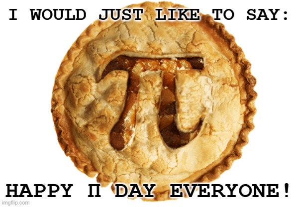 Today is March 14 by the way. | I WOULD JUST LIKE TO SAY:; HAPPY Π DAY EVERYONE! | image tagged in happy,pi day,everyone | made w/ Imgflip meme maker