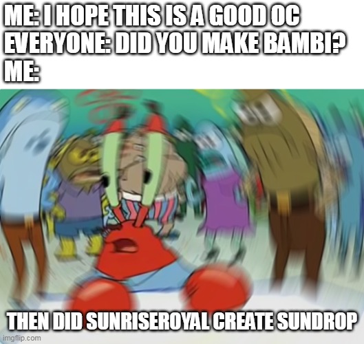I am confused | ME: I HOPE THIS IS A GOOD OC
EVERYONE: DID YOU MAKE BAMBI?
ME:; THEN DID SUNRISEROYAL CREATE SUNDROP | image tagged in memes,mr krabs blur meme | made w/ Imgflip meme maker