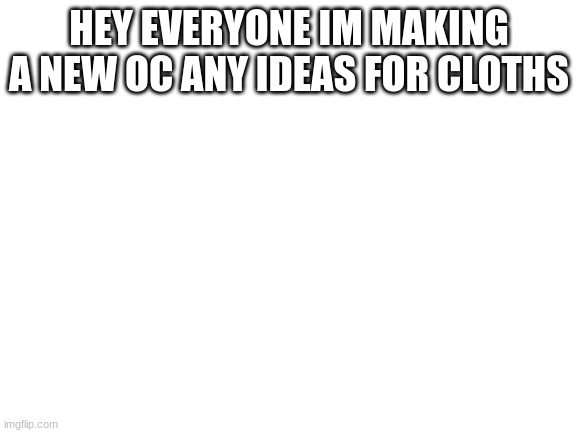 Blank White Template | HEY EVERYONE IM MAKING A NEW OC ANY IDEAS FOR CLOTHS | image tagged in blank white template | made w/ Imgflip meme maker