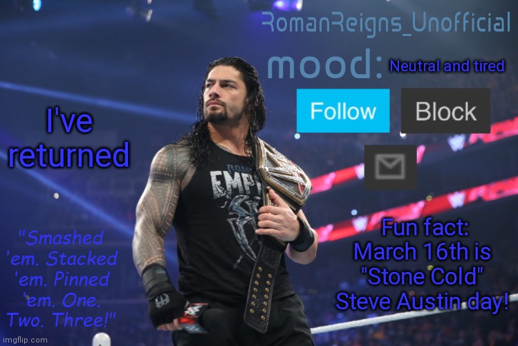 sex | I've returned; Neutral and tired; Fun fact: March 16th is "Stone Cold" Steve Austin day! | image tagged in romanreignsunofficial's crappy template | made w/ Imgflip meme maker