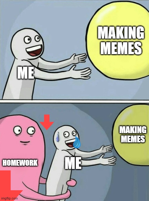 noooo | MAKING MEMES; ME; MAKING MEMES; HOMEWORK; ME | image tagged in memes,running away balloon | made w/ Imgflip meme maker