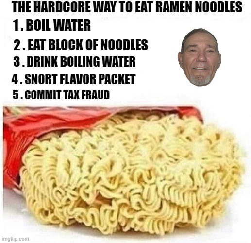The hardcore way to eat ramen noodles | THE HARDCORE WAY TO EAT RAMEN NOODLES; 1 . BOIL WATER; 2 . EAT BLOCK OF NOODLES; 3 . DRINK BOILING WATER; 4 . SNORT FLAVOR PACKET; 5 . COMMIT TAX FRAUD | image tagged in hardcore,ramen | made w/ Imgflip meme maker