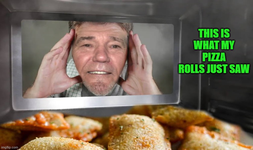 this is what my pizza rolls just saw | THIS IS WHAT MY PIZZA ROLLS JUST SAW | image tagged in pizza rolls,kewlew | made w/ Imgflip meme maker