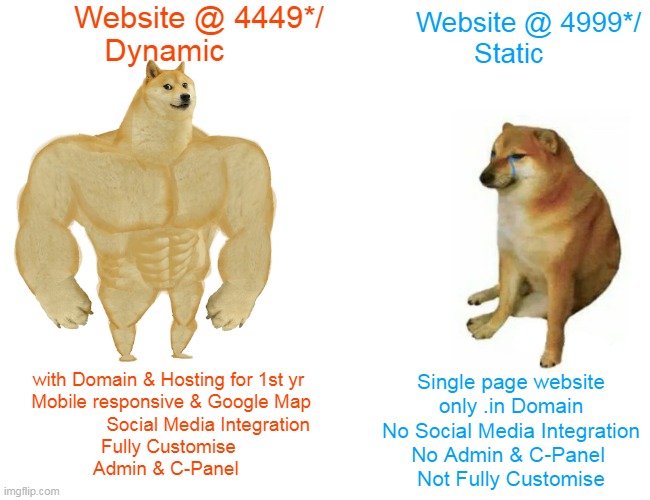 people while deal for  website | Website @ 4449*/
Dynamic; Website @ 4999*/
Static; with Domain & Hosting for 1st yr
 Mobile responsive & Google Map

               Social Media Integration
Fully Customise

Admin & C-Panel; Single page website
only .in Domain
No Social Media Integration
No Admin & C-Panel 
Not Fully Customise | image tagged in memes,buff doge vs cheems | made w/ Imgflip meme maker