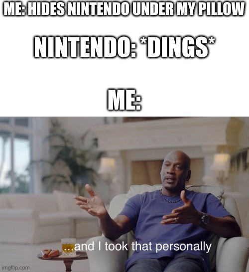 anyone else do this? | NINTENDO: *DINGS*; ME: HIDES NINTENDO UNDER MY PILLOW; ME: | image tagged in and i took that personally | made w/ Imgflip meme maker