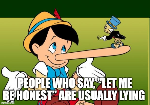 Liar | PEOPLE WHO SAY, "LET ME BE HONEST" ARE USUALLY LYING | image tagged in liar | made w/ Imgflip meme maker