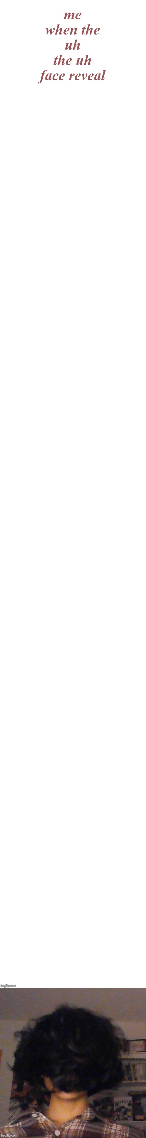 @EveryoneWhoAskedForIt | me when the uh the uh face reveal | image tagged in long white template | made w/ Imgflip meme maker